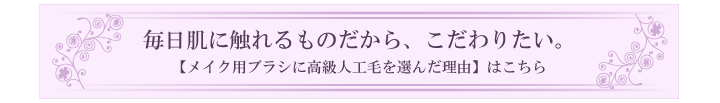 ブラシへのこだわり、それは毎日肌に触れるものだから。【メイク用ブラシに高級人工毛を選んだ理由】はこちら