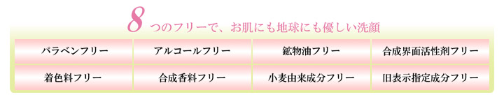 8つのフリーで、お肌にも地球にも優しい洗顔：パラベンフリー、アルコールフリー、鉱物油フリー、合成界面活性剤フリー、合成着色料フリー、合成香料フリー、小麦由来成分フリー、旧表示指定成分フリー