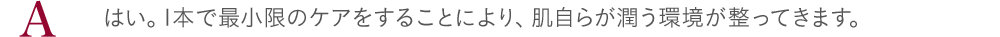 はい。1本で最小限のケアをすることにより、肌自らが潤う環境が整ってきます。