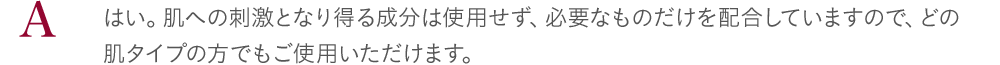 はい。肌への刺激となり得る成分は使用せず、必要なものだけを配合していますので、どの肌タイプの方でもご使用いただけます。