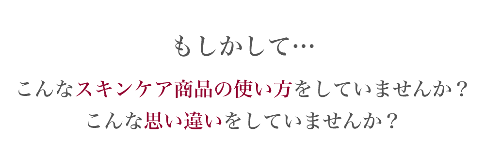 もしかして…こんなスキンケア商品の使い方をしていませんか？