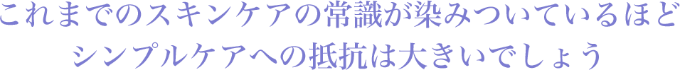 これまでのスキンケアの常識が染みついているほどシンプルケアへの抵抗は大きいでしょう