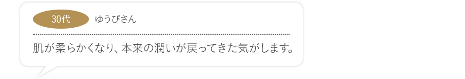 肌が柔らかくなり、本来の潤いが戻ってきた気がします。