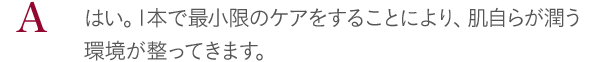 はい。1本で最小限のケアをすることにより、肌自らが潤う環境が整ってきます。