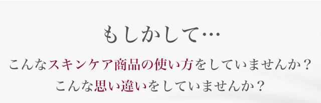 もしかして…こんなスキンケア商品の使い方をしていませんか？