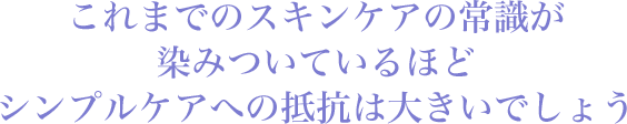 これまでのスキンケアの常識が染みついているほどシンプルケアへの抵抗は大きいでしょう