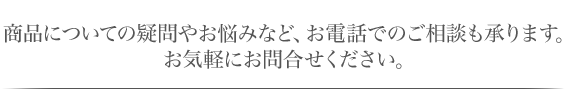 商品についての疑問やお悩みなど、お電話でのご相談も承ります。お気軽にお問合せください。