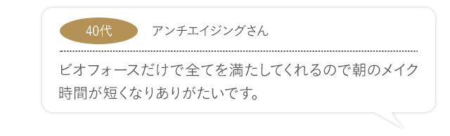 ビオフォースだけで全てを満たしてくれるので朝のメイク時間が短くなりありがたいです。