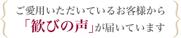 ご愛用いただいているお客様から「歓びの声」が届いています