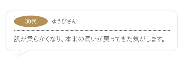 肌が柔らかくなり、本来の潤いが戻ってきた気がします。